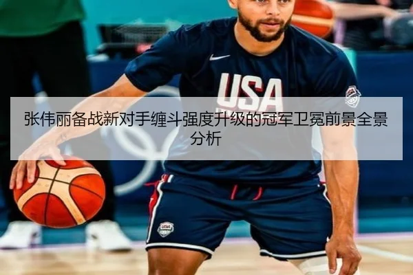 张伟丽备战新对手缠斗强度升级的冠军卫冕前景全景分析（JIUZHOU）